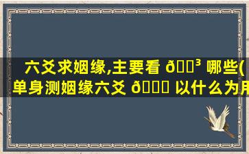 六爻求姻缘,主要看 🐳 哪些(单身测姻缘六爻 🐛 以什么为用)
